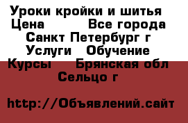 Уроки кройки и шитья › Цена ­ 350 - Все города, Санкт-Петербург г. Услуги » Обучение. Курсы   . Брянская обл.,Сельцо г.